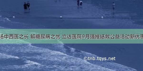 扬中西医之长 解糖尿病之忧 立达医院9月强推拯救公益活动新优惠