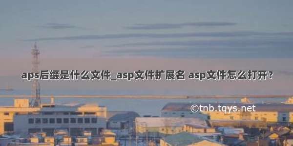 aps后缀是什么文件_asp文件扩展名 asp文件怎么打开？