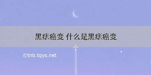 黑痣癌变 什么是黑痣癌变