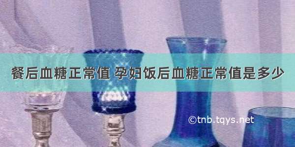 餐后血糖正常值 孕妇饭后血糖正常值是多少