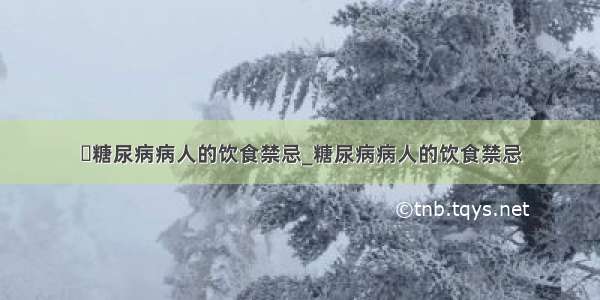 ​糖尿病病人的饮食禁忌_糖尿病病人的饮食禁忌