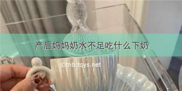 产后妈妈奶水不足吃什么下奶