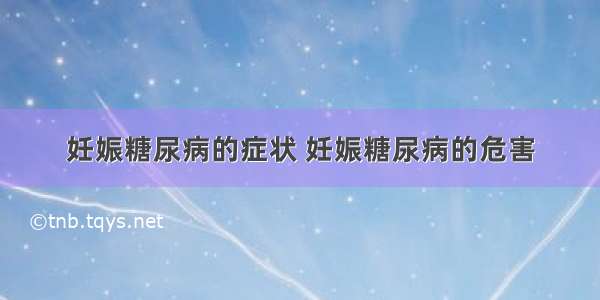 妊娠糖尿病的症状 妊娠糖尿病的危害