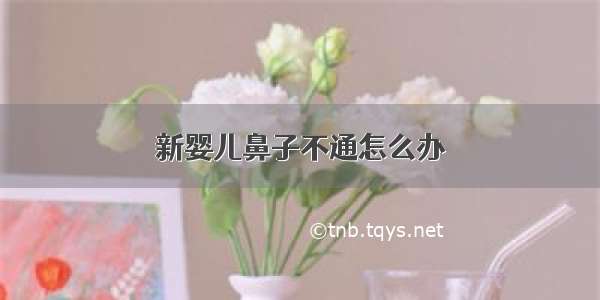 新婴儿鼻子不通怎么办