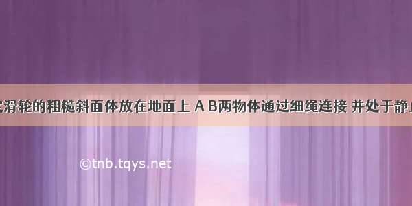 下端装有定滑轮的粗糙斜面体放在地面上 A B两物体通过细绳连接 并处于静止状态（不