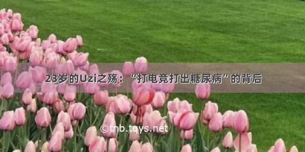 23岁的Uzi之殇：“打电竞打出糖尿病”的背后