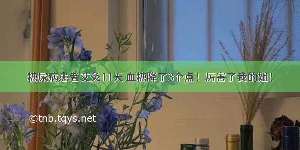 糖尿病患者艾灸11天 血糖降了3个点！厉害了我的姐！