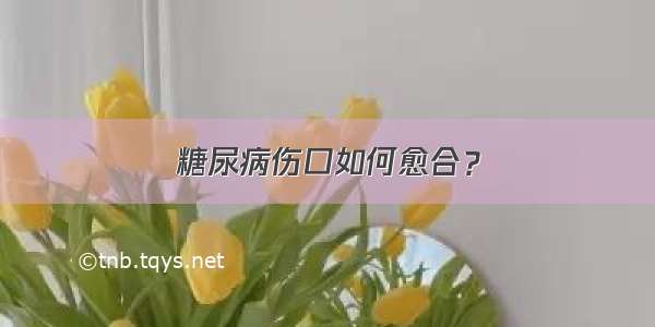 糖尿病伤口如何愈合？