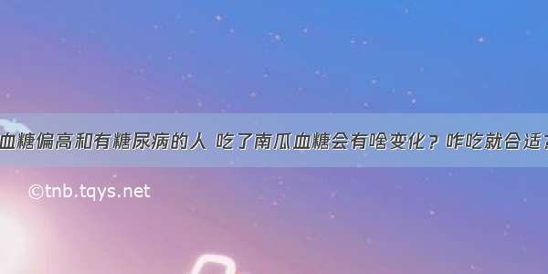 血糖偏高和有糖尿病的人 吃了南瓜血糖会有啥变化？咋吃就合适？