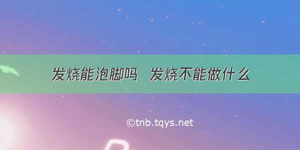 发烧能泡脚吗  发烧不能做什么