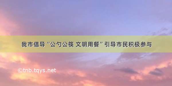 我市倡导“公勺公筷 文明用餐”引导市民积极参与