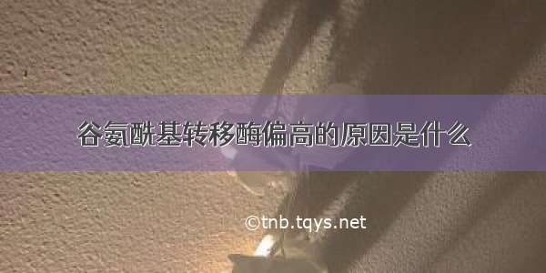 谷氨酰基转移酶偏高的原因是什么