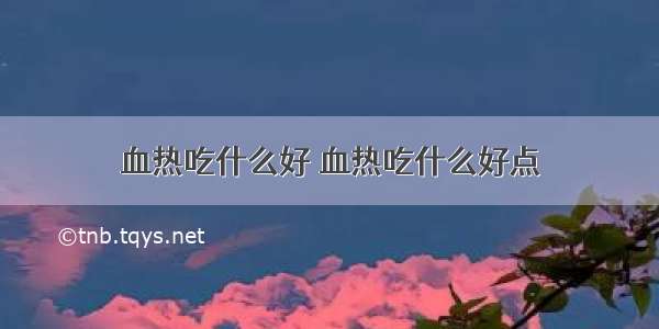 血热吃什么好 血热吃什么好点