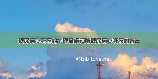 糖尿病心脏病的护理措施预防糖尿病心脏病的方法