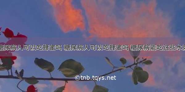 糖尿病人可以吃蜂蜜吗 糖尿病人可以吃蜂蜜吗 糖尿病能吃这些水果