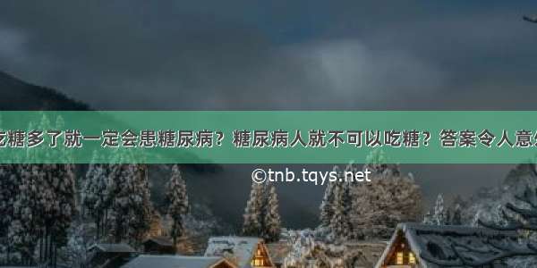 吃糖多了就一定会患糖尿病？糖尿病人就不可以吃糖？答案令人意外