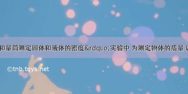 在“用天平和量筒测定固体和液体的密度”实验中 为测定物体的质量 调节天平横梁平衡