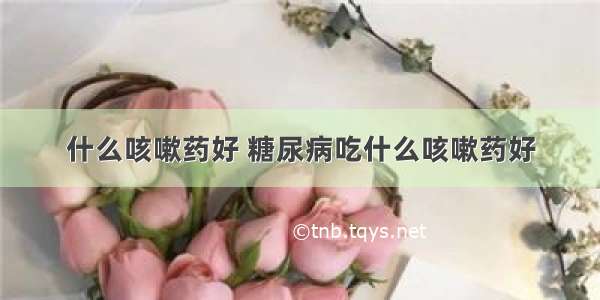 什么咳嗽药好 糖尿病吃什么咳嗽药好