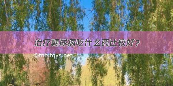 治疗糖尿病吃什么药比较好？