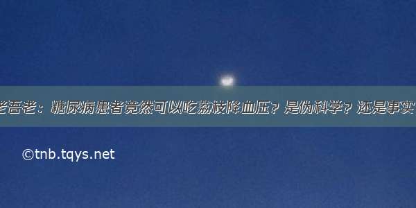 老吾老：糖尿病患者竟然可以吃荔枝降血压？是伪科学？还是事实？