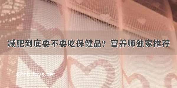 减肥到底要不要吃保健品？营养师独家推荐