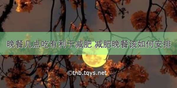 晚餐几点吃有利于减肥 减肥晚餐该如何安排