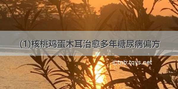 (1)核桃鸡蛋木耳治愈多年糖尿病偏方