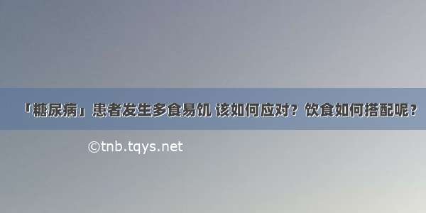 「糖尿病」患者发生多食易饥 该如何应对？饮食如何搭配呢？