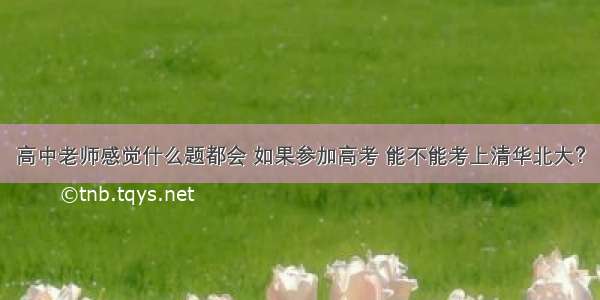 高中老师感觉什么题都会 如果参加高考 能不能考上清华北大？