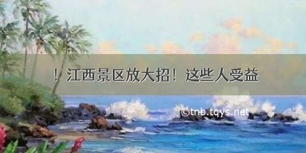 ！江西景区放大招！这些人受益