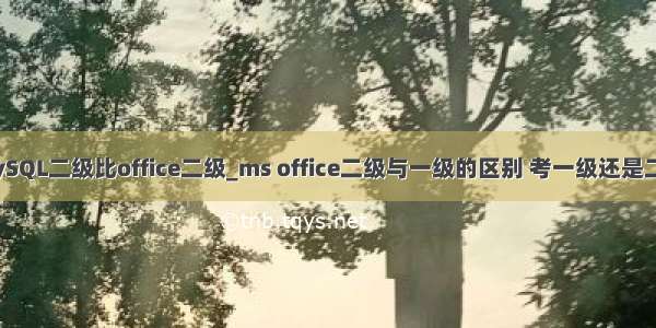 MySQL二级比office二级_ms office二级与一级的区别 考一级还是二级