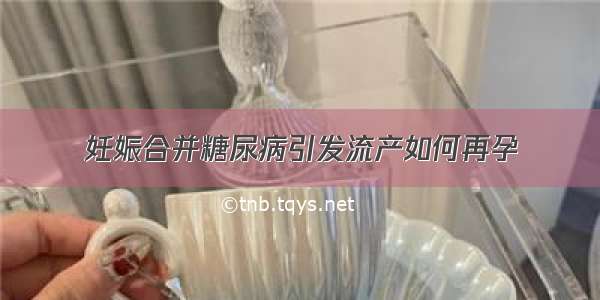 妊娠合并糖尿病引发流产如何再孕