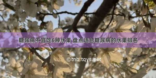 糖尿病不宜吃6种水果 盘点适合糖尿病的水果排名