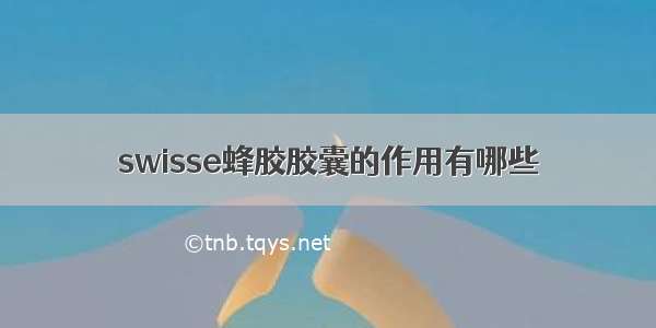 swisse蜂胶胶囊的作用有哪些