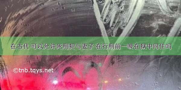 在古代 可以允许死刑犯与妻子 在行刑前一晚在狱中同住吗