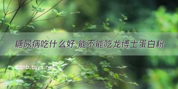 糖尿病吃什么好 能不能吃龙博士蛋白粉