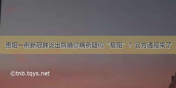 贵阳一例新冠肺炎出院确诊病例疑似“复阳”？官方通报来了