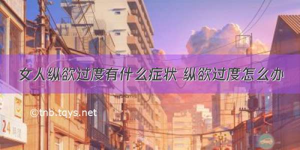 女人纵欲过度有什么症状 纵欲过度怎么办