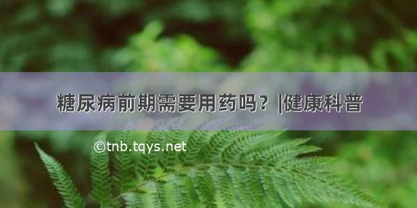 糖尿病前期需要用药吗？|健康科普