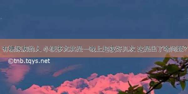 有糖尿病的人 小便多尤其是一晚上起夜好几次 这是出了啥问题？