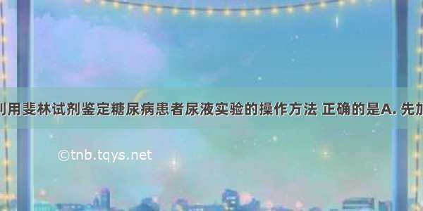 下列有关利用斐林试剂鉴定糖尿病患者尿液实验的操作方法 正确的是A. 先加入甲液后 