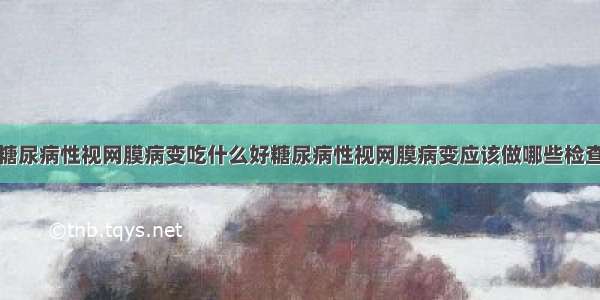 糖尿病性视网膜病变吃什么好糖尿病性视网膜病变应该做哪些检查