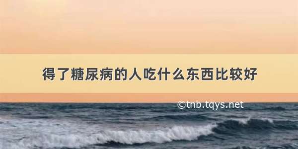 得了糖尿病的人吃什么东西比较好