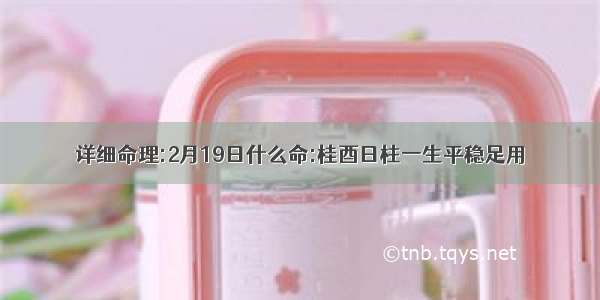 详细命理:2月19日什么命:桂酉日柱一生平稳足用