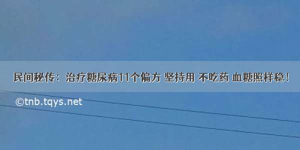 民间秘传：治疗糖尿病11个偏方 坚持用 不吃药 血糖照样稳！