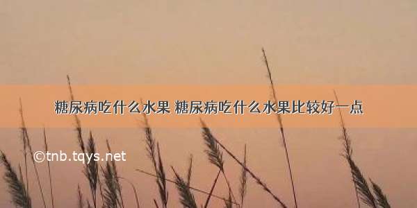 糖尿病吃什么水果 糖尿病吃什么水果比较好一点