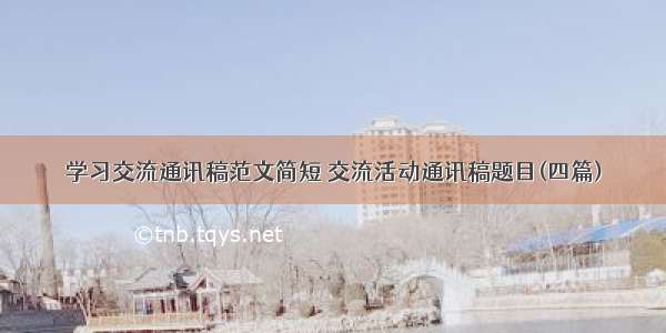 学习交流通讯稿范文简短 交流活动通讯稿题目(四篇)