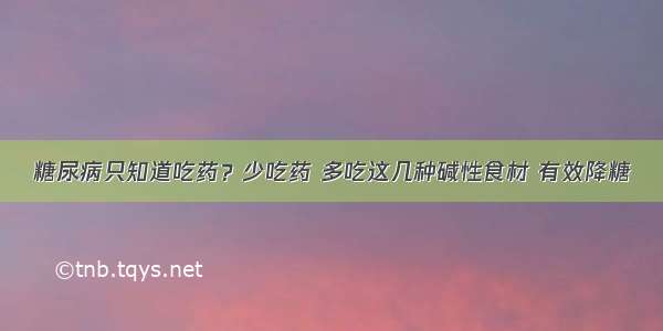 糖尿病只知道吃药？少吃药 多吃这几种碱性食材 有效降糖