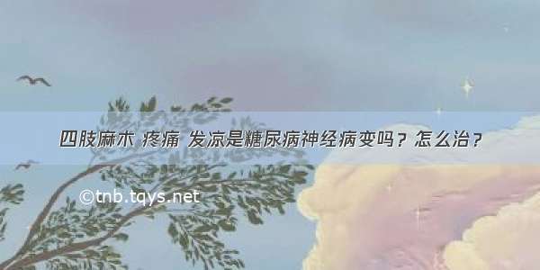 四肢麻木 疼痛 发凉是糖尿病神经病变吗？怎么治？