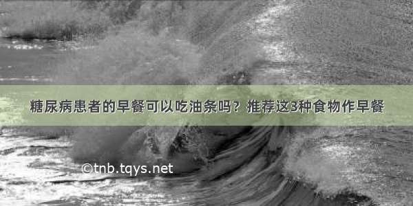 糖尿病患者的早餐可以吃油条吗？推荐这3种食物作早餐